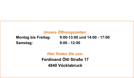 Heading Ea est ullam co in cidi dunt des er unt elit lab ore et qui mi nim. Heading Ea est ullam co in cidi dunt des er unt elit lab ore et qui mi nim. Unsere Öffnungszeiten: Montag bis Freitag:	9:00-13:00 und 14:00 - 17:00 Samstag:			9:00 - 12:00  Hier finden Sie uns: Ferdinand Öttl Straße 17 4840 Vöcklabruck